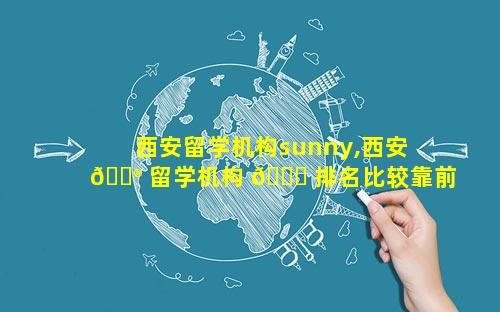西安留学机构sunny,西安 💮 留学机构 🐎 排名比较靠前的